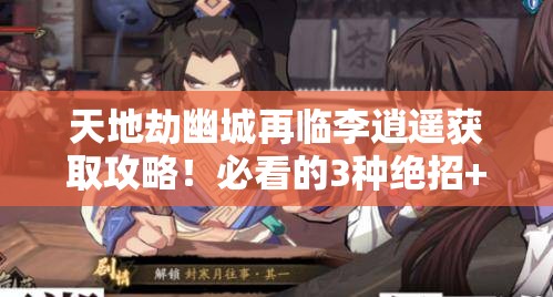 天地劫幽城再临李逍遥获取攻略！必看的3种绝招+隐藏剧情触发技巧