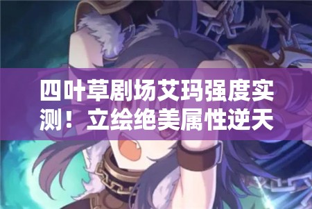 四叶草剧场艾玛强度实测！立绘绝美属性逆天？必抽角色解析