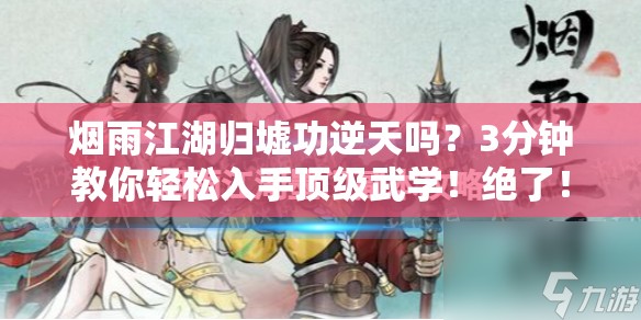 烟雨江湖归墟功逆天吗？3分钟教你轻松入手顶级武学！绝了！